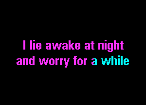 I lie awake at night

and worry for a while