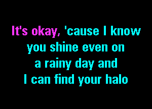 It's okay, 'cause I know
you shine even on

a rainy day and
I can find your halo