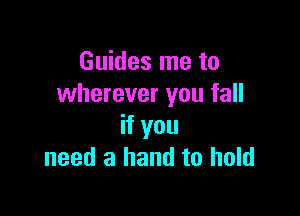 Guides me to
wherever you fall

if you
need a hand to hold