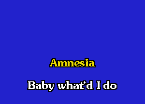 Amnesia

Baby what'd I do