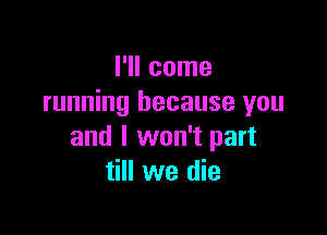 I'll come
running because you

and I won't part
till we die