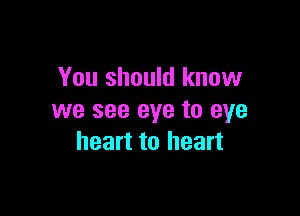 You should know

we see eye to eye
heart to heart