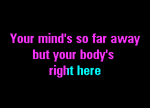 Your mind's so far away

but your body's
right here