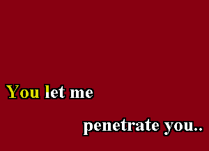 You let me

penetrate you..