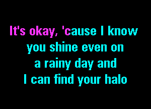 It's okay, 'cause I know
you shine even on

a rainy day and
I can find your halo