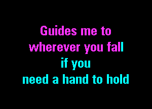 Guides me to
wherever you fall

if you
need a hand to hold