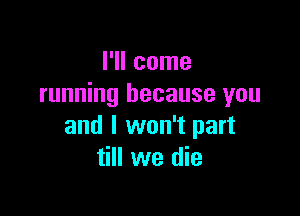 I'll come
running because you

and I won't part
till we die