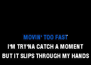 MOVIH' T00 FAST
I'M TRY'HA CATCH A MOMENT
BUT IT SLIPS THROUGH MY HANDS