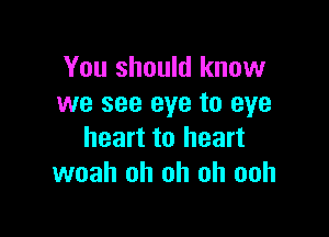 You should know
we see eye to eye

heart to heart
woah oh oh oh ooh