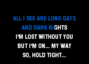 ALL I SEE ARE LONG DAYS
MID DARK NIGHTS
I'M LOST WITHOUT YOU
BUT I'M ON... MY WAY
SO, HOLD TIGHT...
