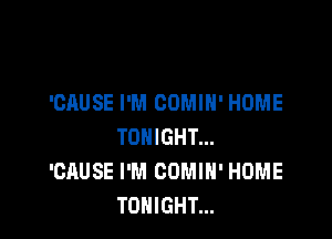 'CAUSE I'M COMIH' HOME

TONIGHT...
'CAUSE I'M COMIH' HOME
TONIGHT...