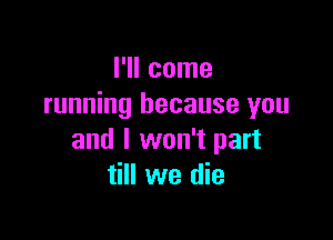 I'll come
running because you

and I won't part
till we die