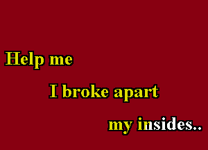 Help me

I broke apart

my insides..