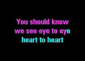 You should know

we see eye to eye
heart to heart