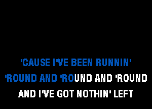 'CAUSE I'VE BEEN RUHHIH'
'ROUHD AND 'ROUHD AND 'ROUHD
AND I'VE GOT HOTHlH' LEFT