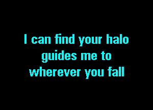 I can find your halo

guides me to
wherever you fall