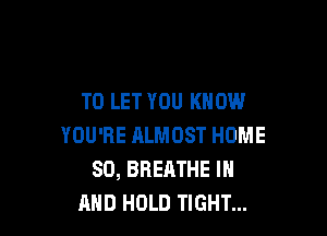 TO LET YOU KNOW

YOU'RE ALMOST HOME
80, BREATHE IN
AND HOLD TIGHT...