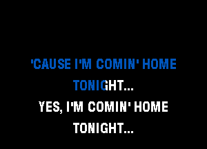 'CAUSE I'M COMIH' HOME

TONIGHT...
YES, I'M COMIH' HOME
TONIGHT...