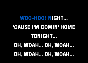 WOO-HOOE NIGHT...
'CAUSE I'M COMIN' HOME
TONIGHT...
0H, WOAH... 0H, WOAH...

0H, WOAH... 0H, WOAH... l