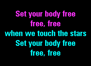 Set your body free
free, free

when we touch the stars
Set your bodyr free
free, free