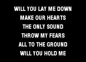 WILL YOU LAY ME DOWN
MRKE OUR HEARTS
THE ONLY SOUND
THROW MY FEARS
ALL TO THE GROUND

WILL YOU HOLD ME I