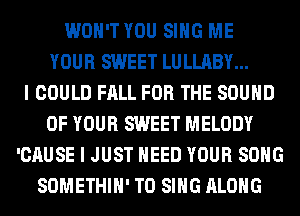 WON'T YOU SING ME
YOUR SWEET LULLABY...

I COULD FALL FOR THE SOUND
OF YOUR SWEET MELODY
'CAUSE I JUST NEED YOUR SONG
SOMETHIH' TO SING ALONG