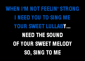 WHEN I'M NOT FEELIH' STRONG
I NEED YOU TO SING ME
YOUR SWEET LULLABY...

NEED THE SOUND
OF YOUR SWEET MELODY
SO, SING TO ME