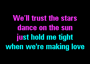 We'll trust the stars
dance on the sun
iust hold me tight

when we're making love