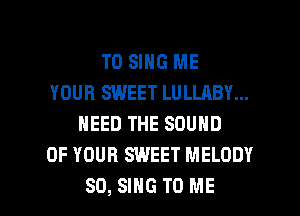 TO SING ME
YOUR SWEET LULLABY...
NEED THE SOUND
OF YOUR SWEET MELODY

SO, SING TO ME I