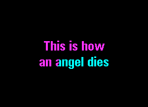 This is how

an angel dies