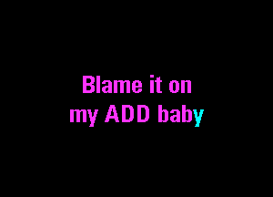 Blame it on

my ADD baby