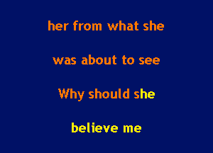 her from what she

was about to see

Why should she

believe me