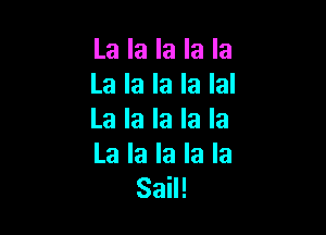 La la la la la
La la la la Ial

La la la la la

La la la la la
Sail!