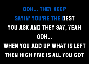 00H... THEY KEEP
SAYIH' YOU'RE THE BEST
YOU ASK AND THEY SAY, YEAH
00H...
WHEN YOU ADD UP WHAT IS LEFT
THE HIGH FIVE IS ALL YOU GOT