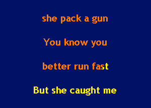 she pack a gun
You know you

better run fast

But she caught me