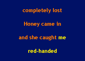 completely lost

Honey came in
and she caught me

red-handed