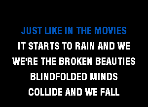 JUST LIKE I THE MOVIES
IT STARTS T0 RAIN AND WE
WE'RE THE BROKEN BERUTIES
BLIHDFOLDED MINDS
COLLIDE AND WE FALL