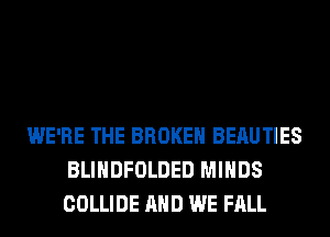 WE'RE THE BROKEN BEAUTIES
BLIHDFOLDED MINDS
COLLIDE AND WE FALL