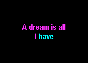 A dream is all

lhave