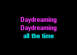 Daydreaming

Daydreaming
all the time