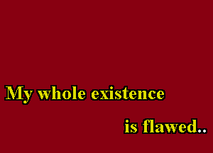 My whole existence

is flawed..