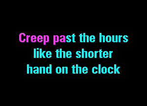 Creep past the hours

like the shorter
hand on the clock