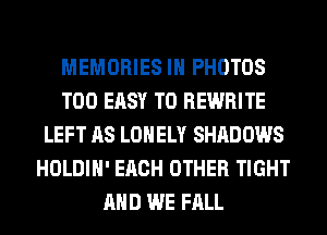 MEMORIES IH PHOTOS
T00 EASY TO REWRITE
LEFT AS LONELY SHADOWS
HOLDIH' EACH OTHER TIGHT
AND WE FALL
