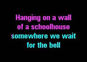 Hanging on a wall
of a schoolhouse

somewhere we wait
for the hell