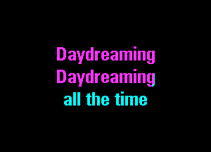 Daydreaming

Daydreaming
all the time