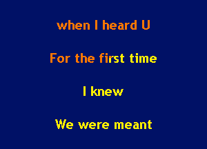 when I heard U

For the first time

I knew

We were meant