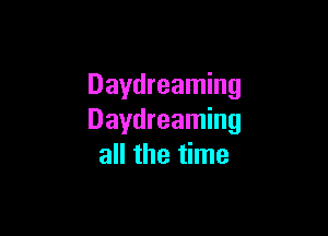 Daydreaming

Daydreaming
all the time
