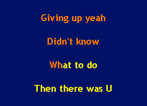 Giving up yeah

Didn't know

What to do

Then there was U