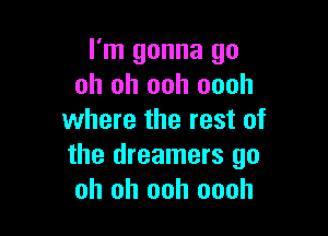 I'm gonna go
oh oh ooh oooh

where the rest of
the dreamers go
oh oh ooh oooh