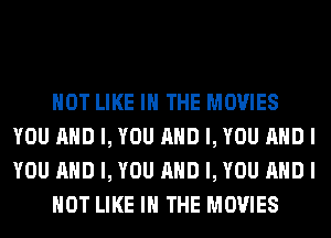 NOT LIKE I THE MOVIES
YOU AND I, YOU AND I, YOU AND I
YOU AND I, YOU AND I, YOU AND I

NOT LIKE I THE MOVIES